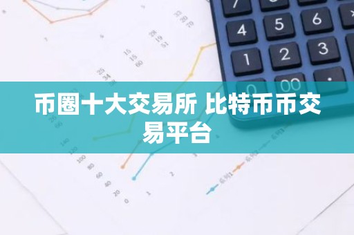 币圈十大交易所 比特币币交易平台