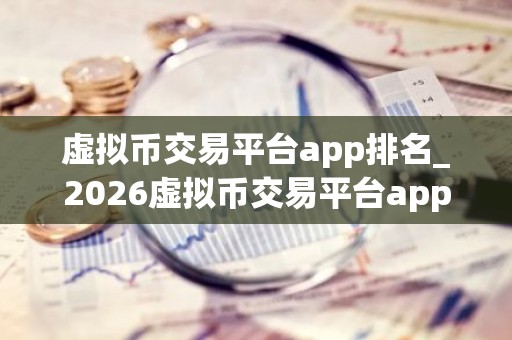 虚拟币交易平台app排名_2026虚拟币交易平台app排行