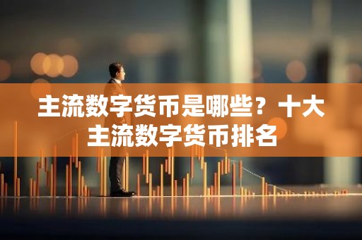 主流数字货币是哪些？十大主流数字货币排名