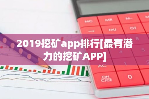 2019挖矿app排行[最有潜力的挖矿APP]