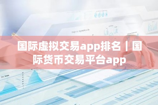 国际虚拟交易app排名｜国际货币交易平台app