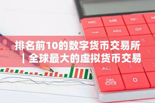 排名前10的数字货币交易所｜全球最大的虚拟货币交易平台