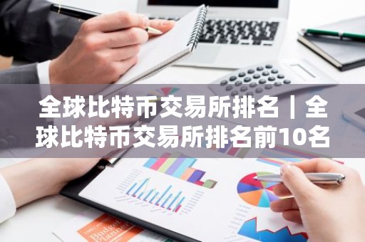 全球比特币交易所排名｜全球比特币交易所排名前10名