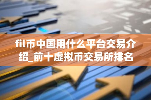 fil币中国用什么平台交易介绍_前十虚拟币交易所排名盘点
