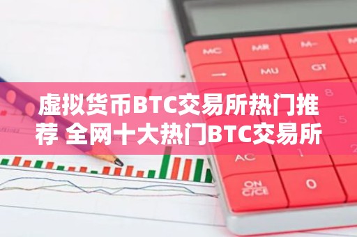 虚拟货币BTC交易所热门推荐 全网十大热门BTC交易所排行榜