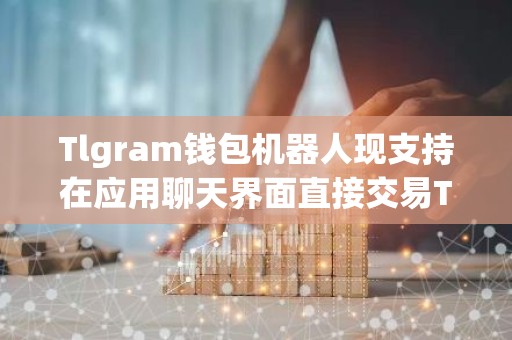 Tlgram钱包机器人现支持在应用聊天界面直接交易TON代币