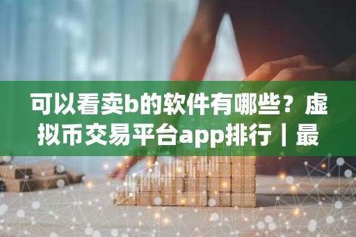 可以看卖b的软件有哪些？虚拟币交易平台app排行｜最新