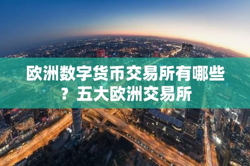 欧洲数字货币交易所有哪些？五大欧洲交易所