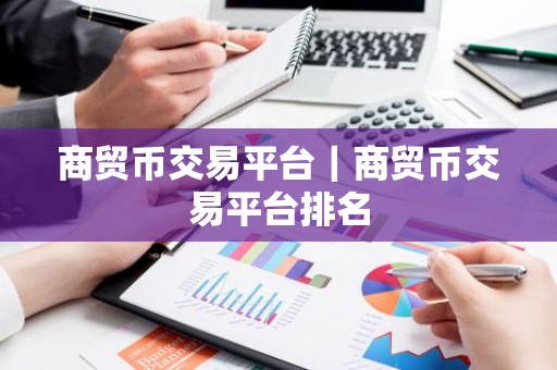 商贸币交易平台｜商贸币交易平台排名