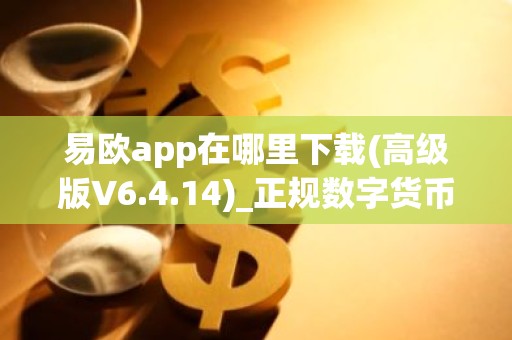 易欧app在哪里下载(高级版V6.4.14)_正规数字货币交易平台交易所app新版本