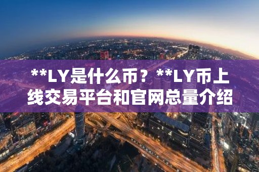 **LY是什么币？**LY币上线交易平台和官网总量介绍