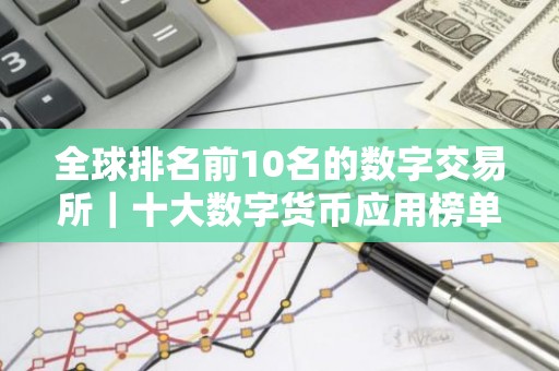 全球排名前10名的数字交易所｜十大数字货币应用榜单一览｜可用的