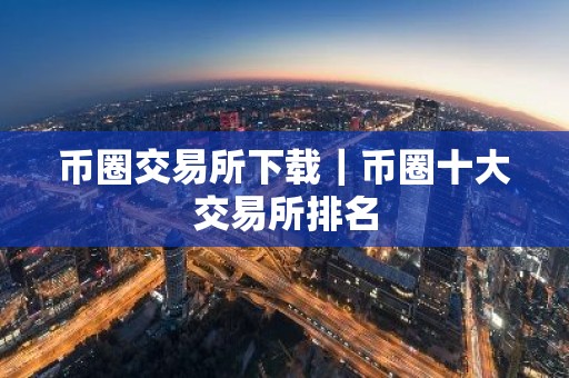 币圈交易所下载｜币圈十大交易所排名