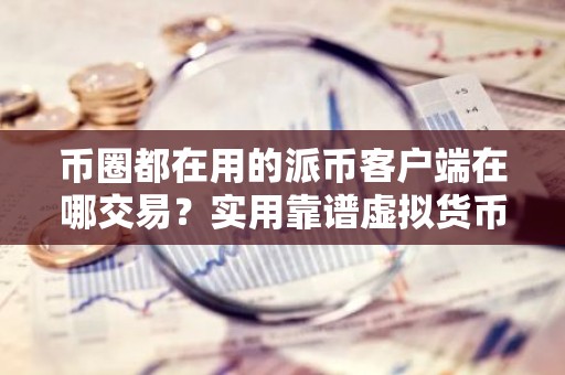币圈都在用的派币客户端在哪交易？实用靠谱虚拟货币手机钱包三大排名