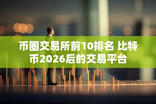 币圈交易所前10排名 比特币2026后的交易平台