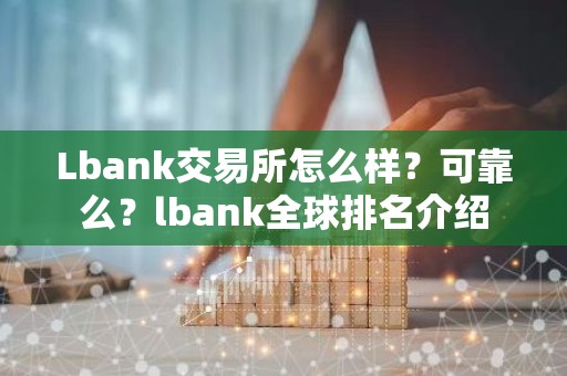 Lbank交易所怎么样？可靠么？lbank全球排名介绍