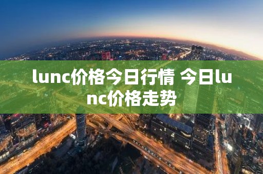 lunc价格今日行情 今日lunc价格走势