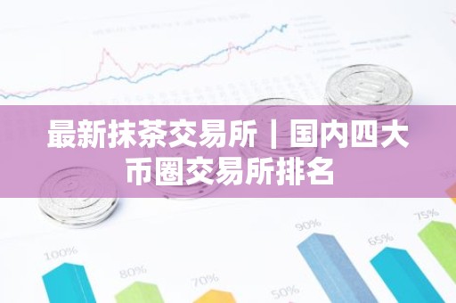 最新抹茶交易所｜国内四大币圈交易所排名