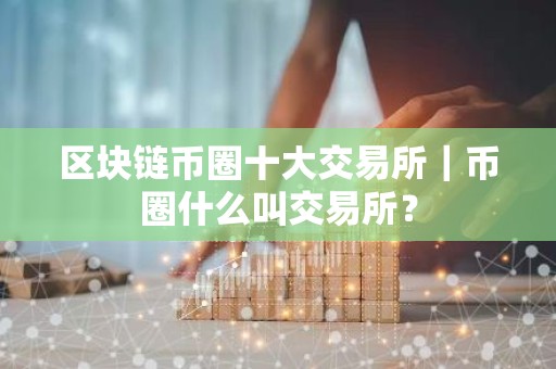 区块链币圈十大交易所｜币圈什么叫交易所？