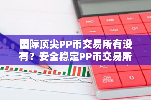 国际顶尖PP币交易所有没有？安全稳定PP币交易所安卓排行榜