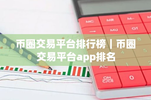 币圈交易平台排行榜｜币圈交易平台app排名