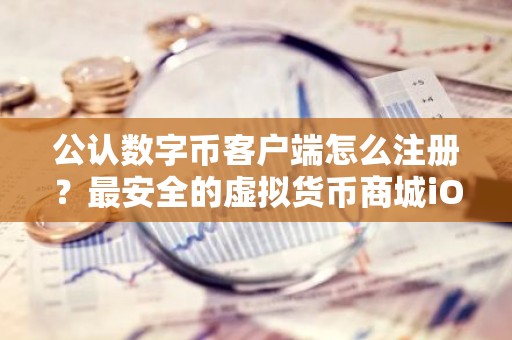 公认数字币客户端怎么注册？最安全的虚拟货币商城iOS排行榜