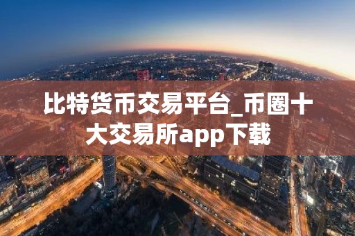 比特货币交易平台_币圈十大交易所app下载