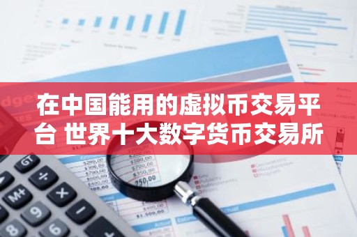 在中国能用的虚拟币交易平台 世界十大数字货币交易所