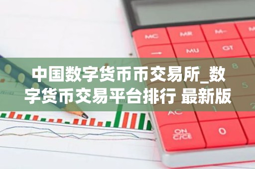 中国数字货币币交易所_数字货币交易平台排行 最新版本