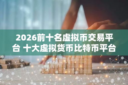 2026前十名虚拟币交易平台 十大虚拟货币比特币平台排行榜