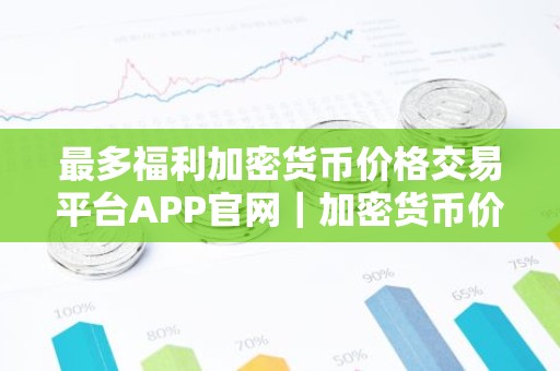 最多福利加密货币价格交易平台APP官网｜加密货币价格交易平台APP十大排名