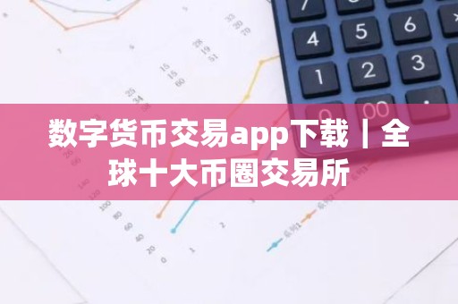 数字货币交易app下载｜全球十大币圈交易所