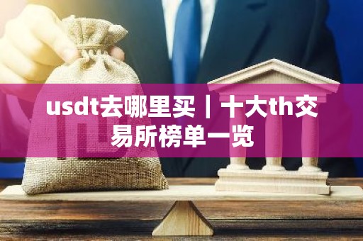 usdt去哪里买｜十大th交易所榜单一览