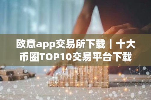 欧意app交易所下载｜十大币圈TOP10交易平台下载