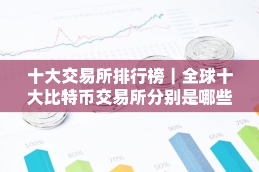 十大交易所排行榜｜全球十大比特币交易所分别是哪些？