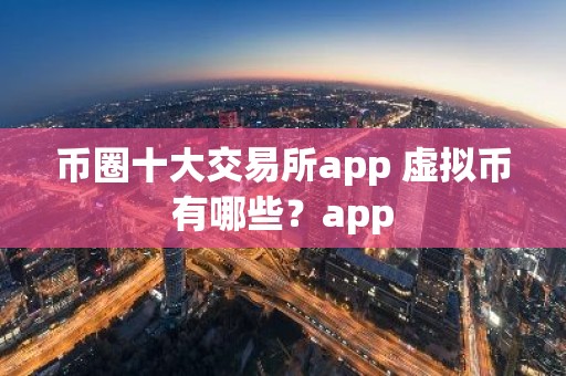 币圈十大交易所app 虚拟币有哪些？app