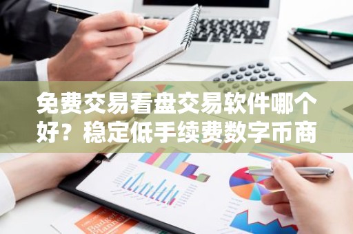 免费交易看盘交易软件哪个好？稳定低手续费数字币商城排名第一