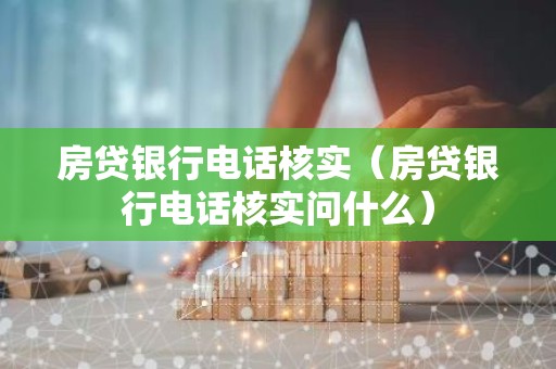 房贷银行电话核实（房贷银行电话核实问什么）