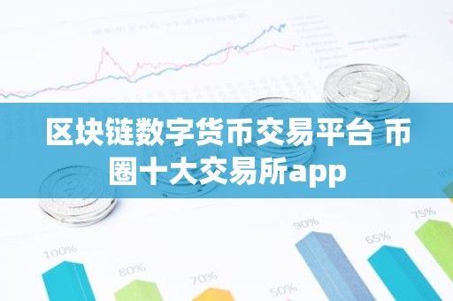 区块链数字货币交易平台 币圈十大交易所app