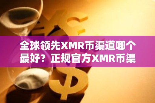 全球领先XMR币渠道哪个最好？正规官方XMR币渠道排行榜2026年
