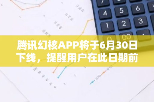 腾讯幻核APP将于6月30日下线，提醒用户在此日期前申请退款