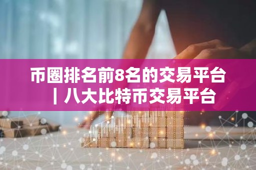 币圈排名前8名的交易平台｜八大比特币交易平台