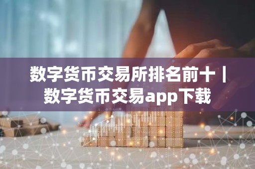 数字货币交易所排名前十｜数字货币交易app下载