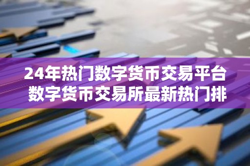 24年热门数字货币交易平台 数字货币交易所最新热门排行