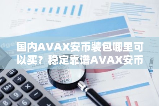 国内AVAX安币装包哪里可以买？稳定靠谱AVAX安币装包安卓排行榜
