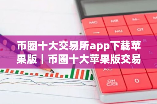 币圈十大交易所app下载苹果版｜币圈十大苹果版交易所下载汇总