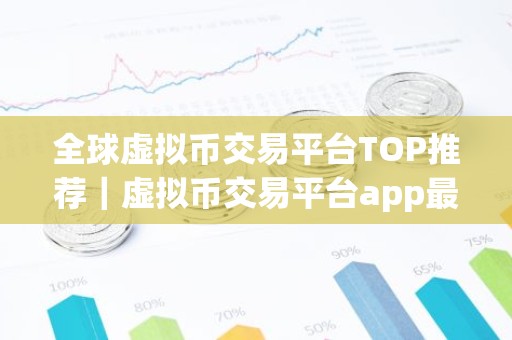全球虚拟币交易平台TOP推荐｜虚拟币交易平台app最新排行前十
