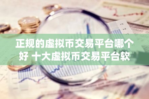 正规的虚拟币交易平台哪个好 十大虚拟币交易平台软件app有哪些？