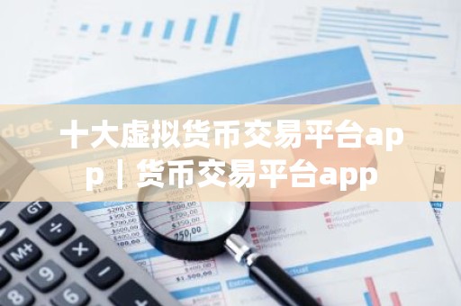 十大虚拟货币交易平台app｜货币交易平台app