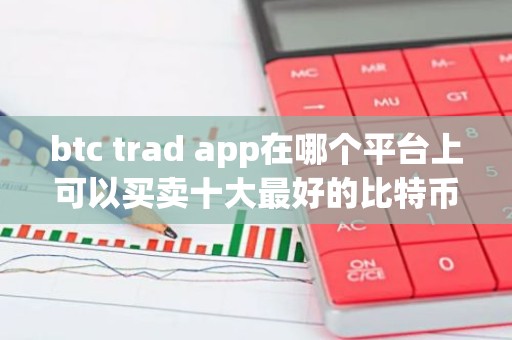btc trad app在哪个平台上可以买卖十大最好的比特币交易平台？